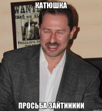 катюшка просьба зайтиииии