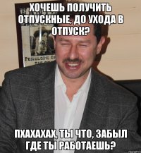 хочешь получить отпускные, до ухода в отпуск? пхахахах, ты что, забыл где ты работаешь?