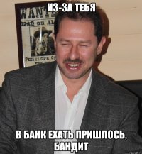 из-за тебя в банк ехать пришлось, бандит