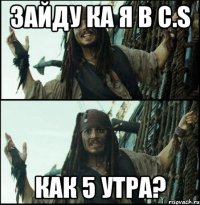 зайду ка я в c.s как 5 утра?