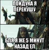 пойдука я перекушу бля я же 5 минут назад ел