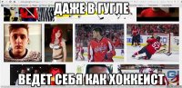 даже в гугле ведет себя как хоккеист