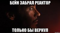 бейн забрал реактор только бы вернул