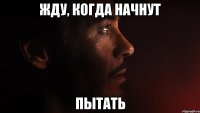 жду, когда начнут пытать