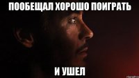пообещал хорошо поиграть и ушел