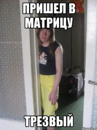 пришел в матрицу трезвый