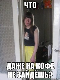 что даже на кофе не зайдёшь?