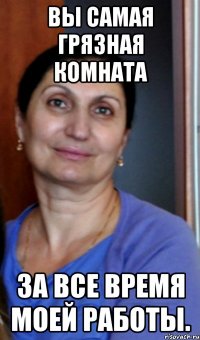 вы самая грязная комната за все время моей работы.