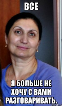 все я больше не хочу с вами разговаривать.