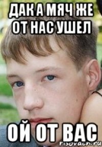 дак а мяч же от нас ушел ой от вас