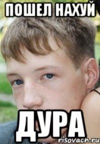 пошел нахуй дура