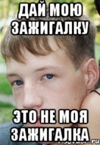 дай мою зажигалку это не моя зажигалка