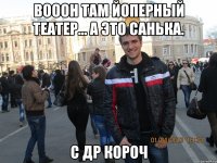 вооон там йоперный театер... а это санька. с др короч