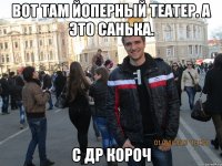 вот там йоперный театер. а это санька. с др короч