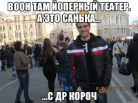 воон там йоперный театер. а это санька... ...с др короч