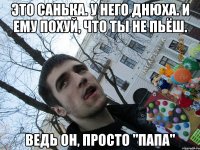 это санька. у него днюха. и ему похуй, что ты не пьёш. ведь он, просто "папа"
