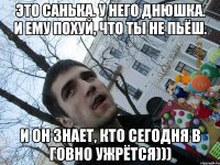 это санька. у него днюшка. и ему похуй, что ты не пьёш. и он знает, кто сегодня в говно ужрётся)))