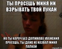 ты просешь миня ни взрывать твой пукан но ты кароч без должнава уважения просешь, ты даже не назвал миня лалкай