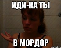 иди-ка ты в мордор