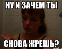 ну и зачем ты снова жрешь?