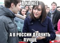 а на нее а в россии дрочить лучше