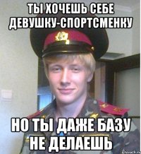 ты хочешь себе девушку-спортсменку но ты даже базу не делаешь