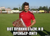  вот пряник съем, и в премьер-лигу