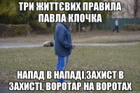 три життєвих правила павла клочка напад в нападі,захист в захисті, воротар на воротах