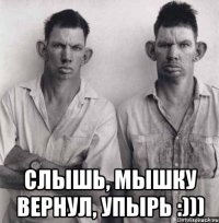  слышь, мышку вернул, упырь :)))