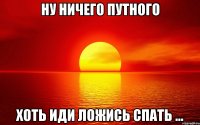 ну ничего путного хоть иди ложись спать ...