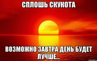 сплошь скукота возможно завтра день будет лучше...