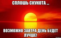 сплошь скукота ... возможно завтра день будет лучше!