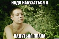 надо набухаться и надуться плана