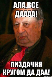 ала,все даааа! пиздачня кругом да даа!