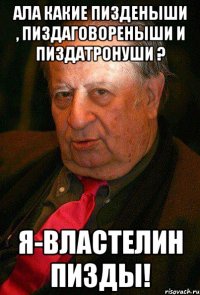 ала какие пизденыши , пиздаговореныши и пиздатронуши ? я-властелин пизды!