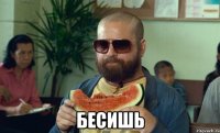  бесишь