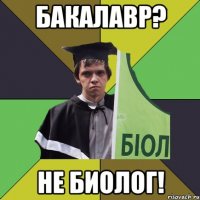 бакалавр? не биолог!
