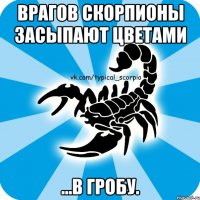 врагов скорпионы засыпают цветами ...в гробу.