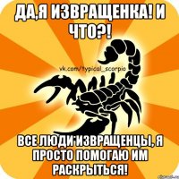 да,я извращенка! и что?! все люди извращенцы, я просто помогаю им раскрыться!