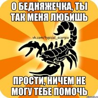 о бедняжечка, ты так меня любишь прости, ничем не могу тебе помочь