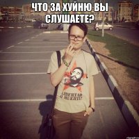 что за хуйню вы слушаете? 