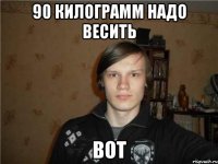90 килограмм надо весить вот