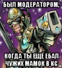 был модератором, когда ты ещё ебал чужих мамок в кс