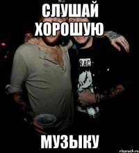 слушай хорошую музыку