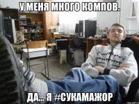 у меня много компов. да... я #сукамажор