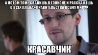 а потом тоже свалишь в гонконг и расскажешь о всех планах правительства всему миру? красавчик