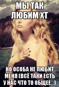 мы так любим хт но особа не любит меня (всё таки есть у нас что то общее...)