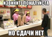 извините пожалуйста но сдачи нет