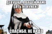 девушка, а вашей маме зять не нужен? спасибо, не надо