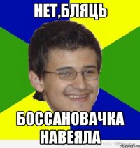 нет,бляць боссановачка навеяла